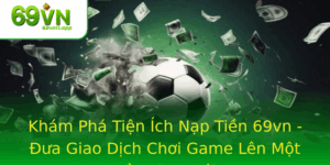 Kham Pha Tien Ich Nap Tien 69Vn Ua Giao Dich Choi Game Len Mot Tam Cao Moi