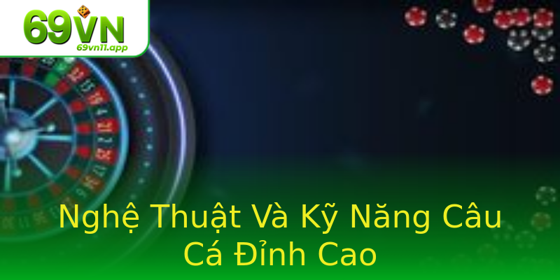 Nghệ Thuật Và Kỹ Năng Câu Cá Đỉnh Cao