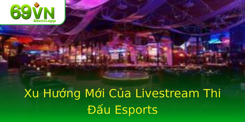 Xu Hướng Mới Của Livestream Thi Đấu Esports